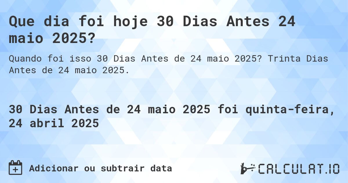 Que dia foi hoje 30 Dias Antes 24 maio 2025?. Trinta Dias Antes de 24 maio 2025.