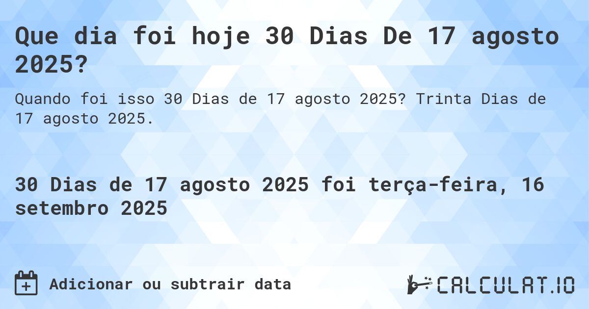 Que dia foi hoje 30 Dias De 17 agosto 2025?. Trinta Dias de 17 agosto 2025.