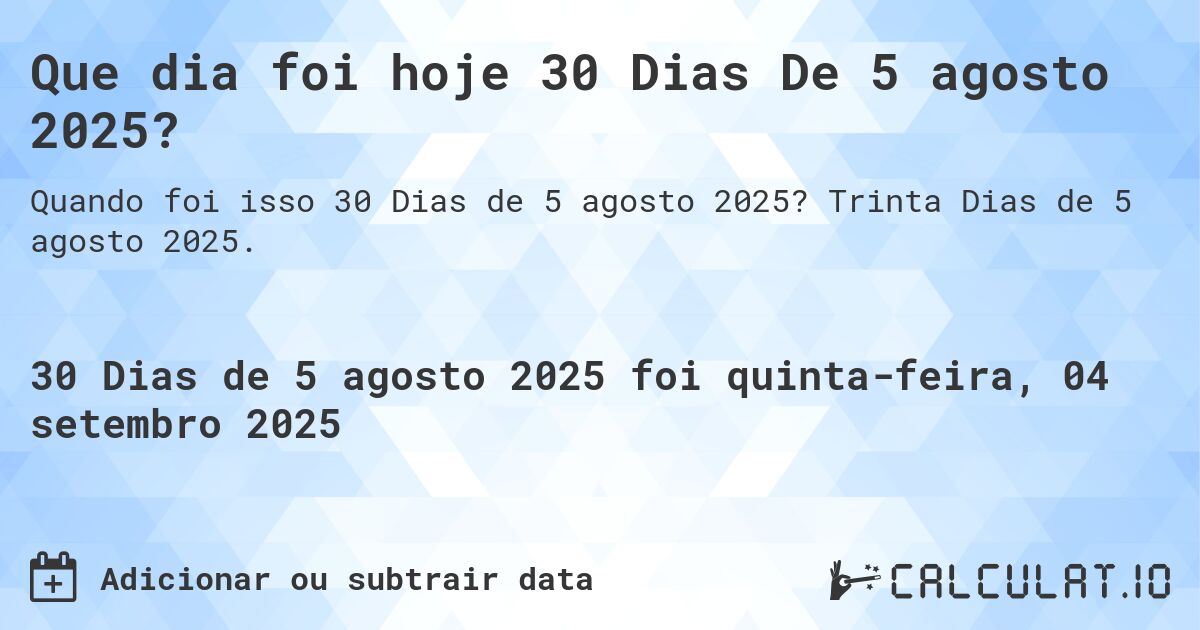 Que dia foi hoje 30 Dias De 5 agosto 2025?. Trinta Dias de 5 agosto 2025.