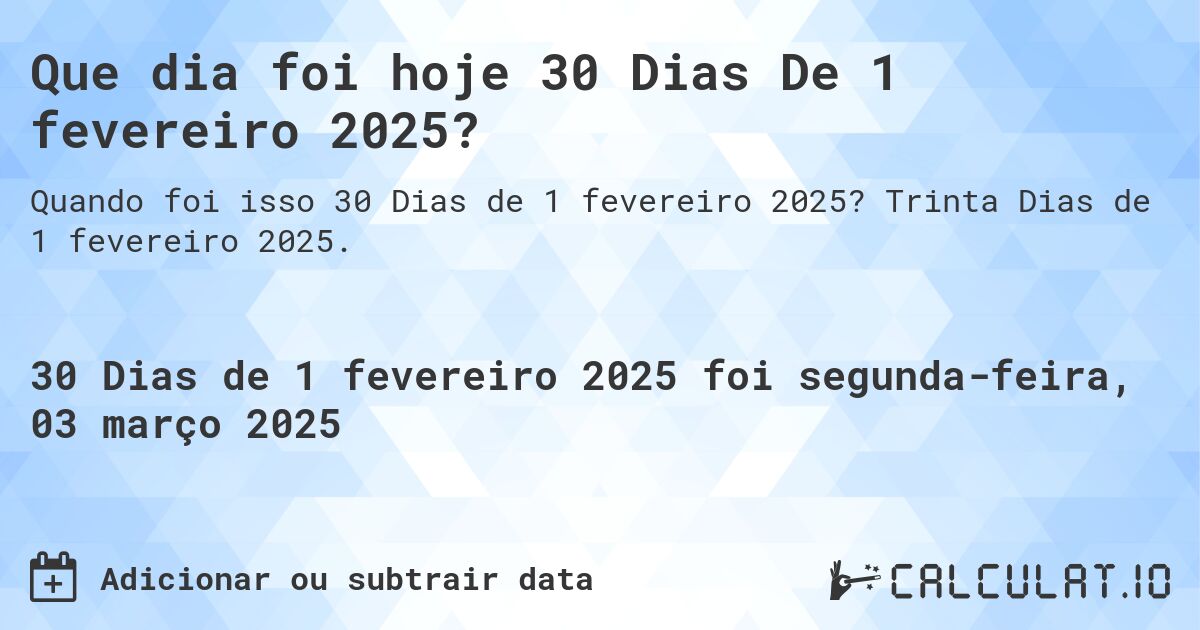 Que dia foi hoje 30 Dias De 1 fevereiro 2025?. Trinta Dias de 1 fevereiro 2025.