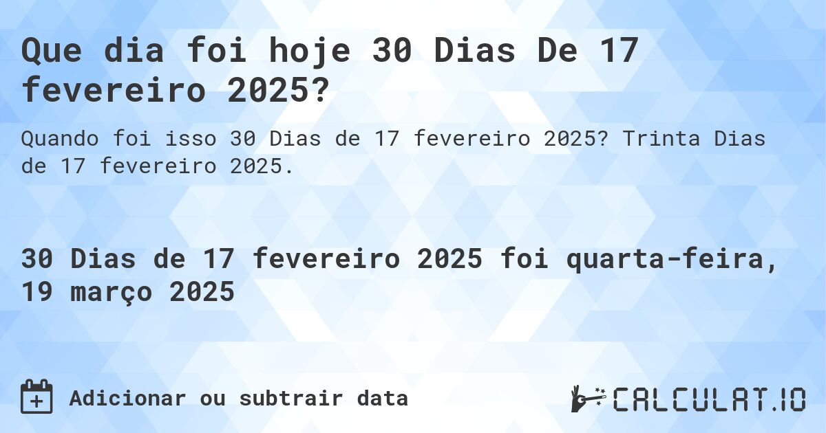 Que dia foi hoje 30 Dias De 17 fevereiro 2025?. Trinta Dias de 17 fevereiro 2025.