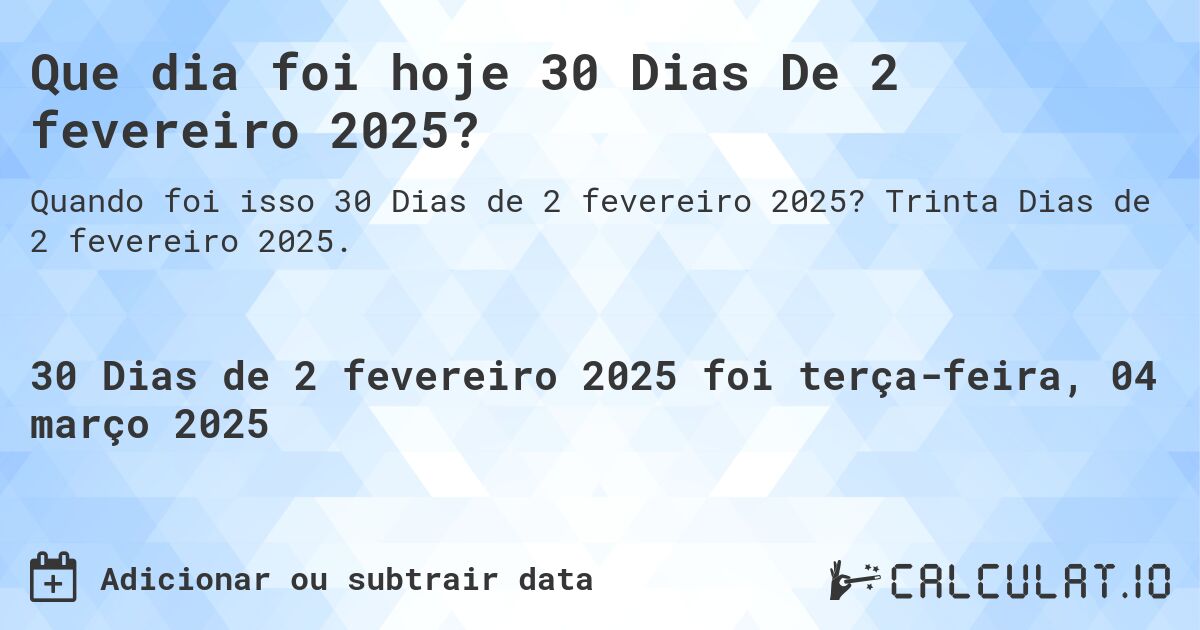 Que dia foi hoje 30 Dias De 2 fevereiro 2025?. Trinta Dias de 2 fevereiro 2025.