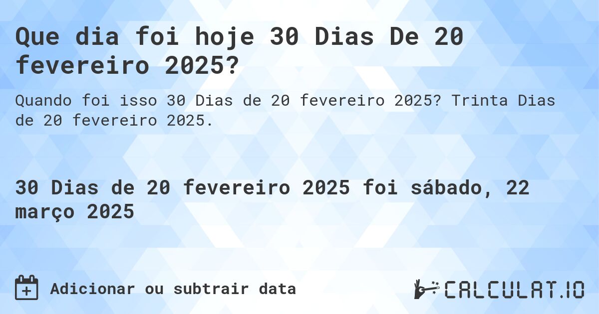 Que dia foi hoje 30 Dias De 20 fevereiro 2025?. Trinta Dias de 20 fevereiro 2025.