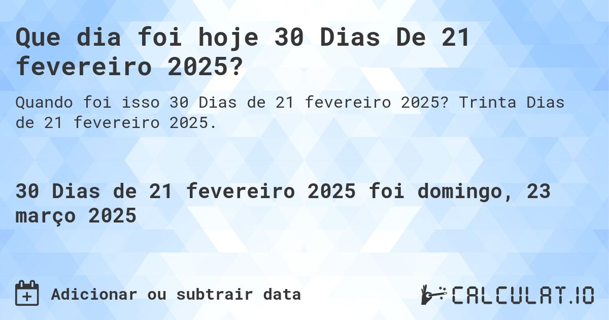 Que dia foi hoje 30 Dias De 21 fevereiro 2025?. Trinta Dias de 21 fevereiro 2025.