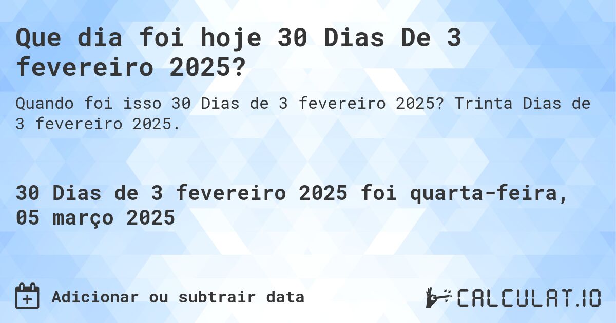 Que dia foi hoje 30 Dias De 3 fevereiro 2025?. Trinta Dias de 3 fevereiro 2025.