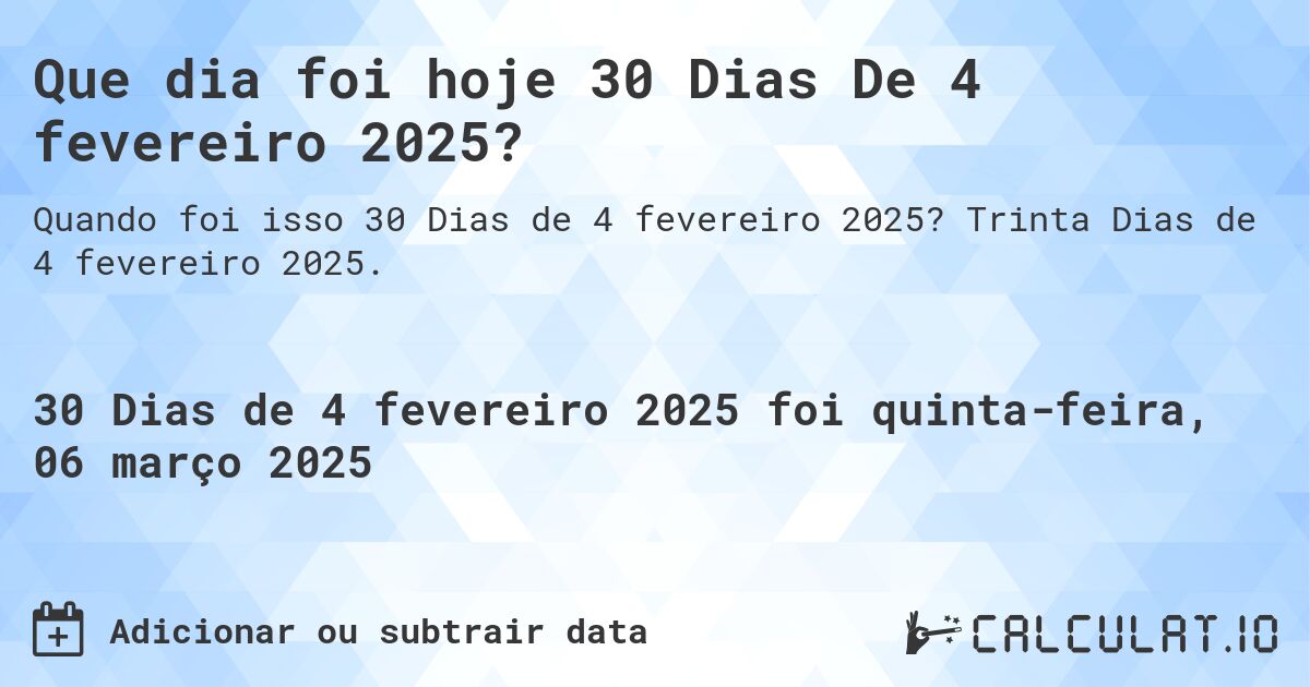 Que dia foi hoje 30 Dias De 4 fevereiro 2025?. Trinta Dias de 4 fevereiro 2025.