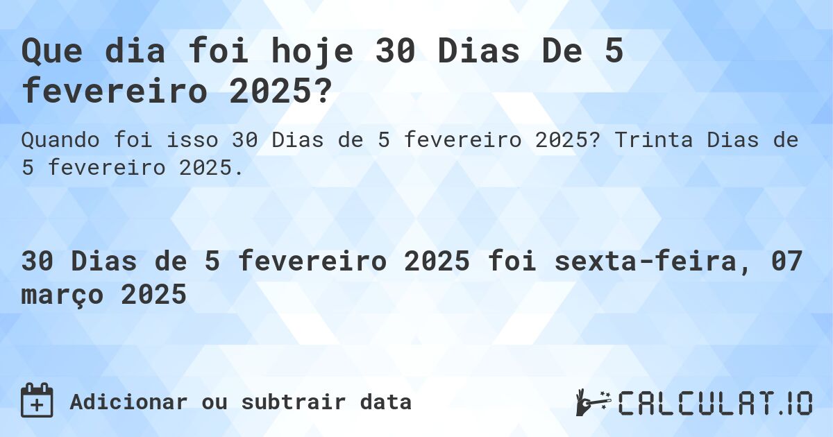 Que dia foi hoje 30 Dias De 5 fevereiro 2025?. Trinta Dias de 5 fevereiro 2025.