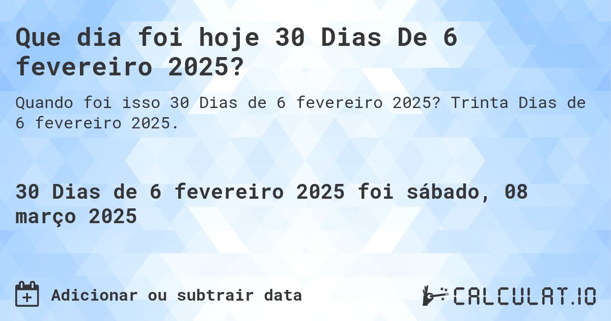 Que dia foi hoje 30 Dias De 6 fevereiro 2025?. Trinta Dias de 6 fevereiro 2025.