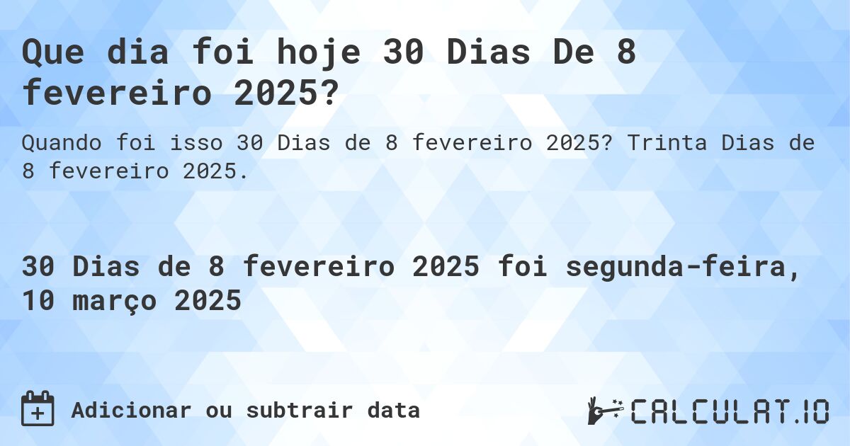 Que dia foi hoje 30 Dias De 8 fevereiro 2025?. Trinta Dias de 8 fevereiro 2025.
