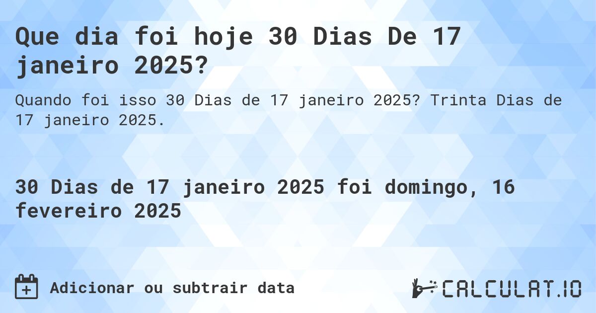 Que dia foi hoje 30 Dias De 17 janeiro 2025?. Trinta Dias de 17 janeiro 2025.