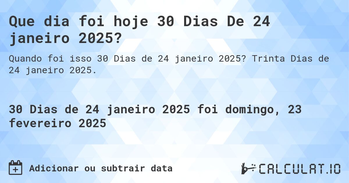 Que dia foi hoje 30 Dias De 24 janeiro 2025?. Trinta Dias de 24 janeiro 2025.