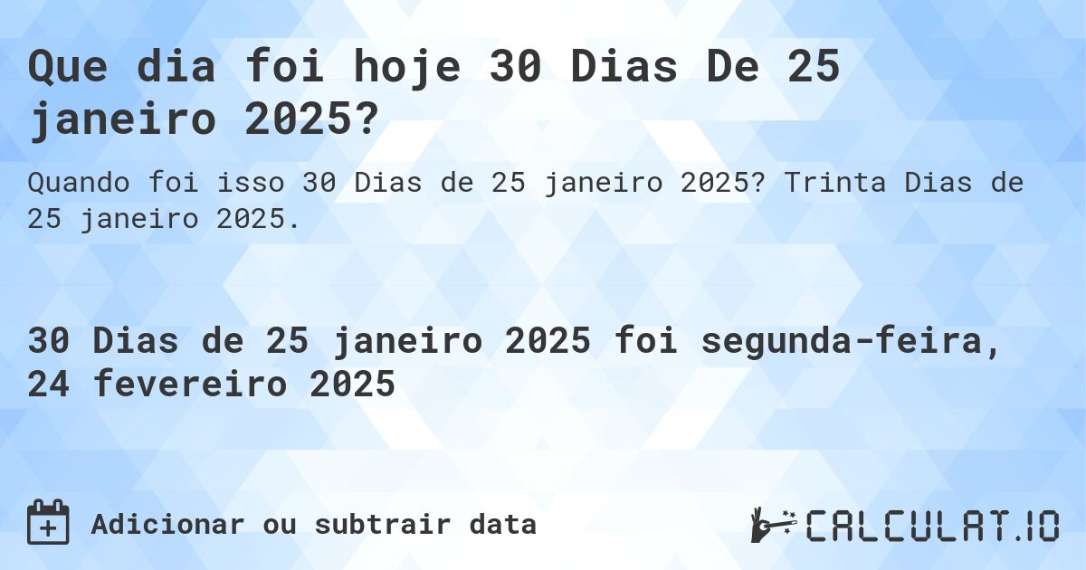 Que dia foi hoje 30 Dias De 25 janeiro 2025?. Trinta Dias de 25 janeiro 2025.