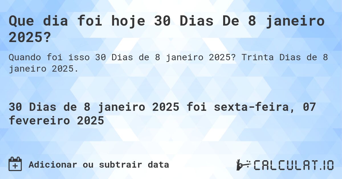 Que dia foi hoje 30 Dias De 8 janeiro 2025?. Trinta Dias de 8 janeiro 2025.
