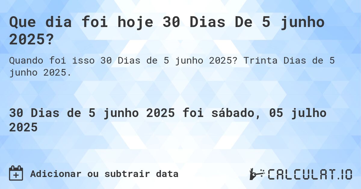 Que dia foi hoje 30 Dias De 5 junho 2025?. Trinta Dias de 5 junho 2025.