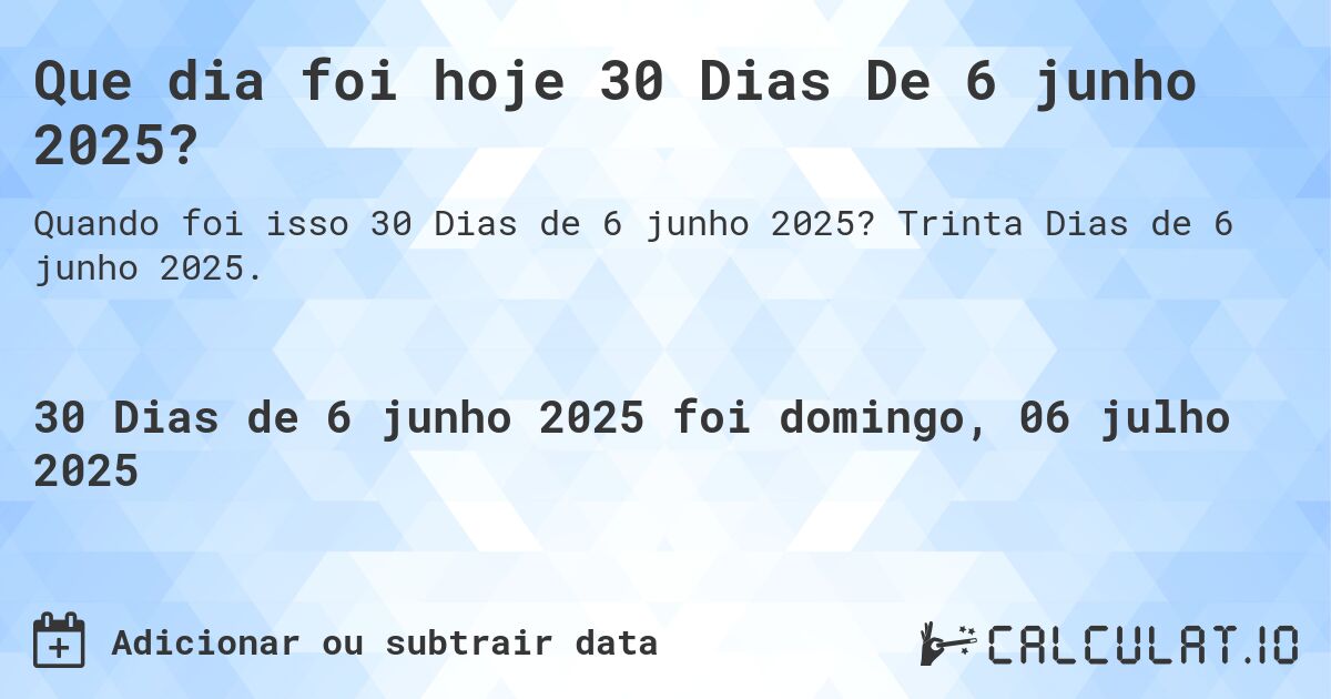 Que dia foi hoje 30 Dias De 6 junho 2025?. Trinta Dias de 6 junho 2025.