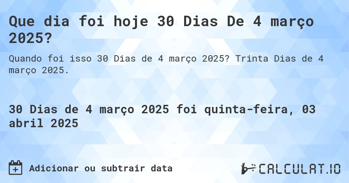 Que dia foi hoje 30 Dias De 4 março 2025?. Trinta Dias de 4 março 2025.