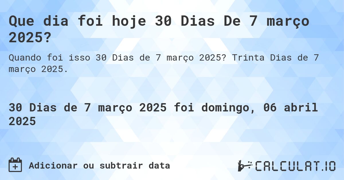 Que dia foi hoje 30 Dias De 7 março 2025?. Trinta Dias de 7 março 2025.
