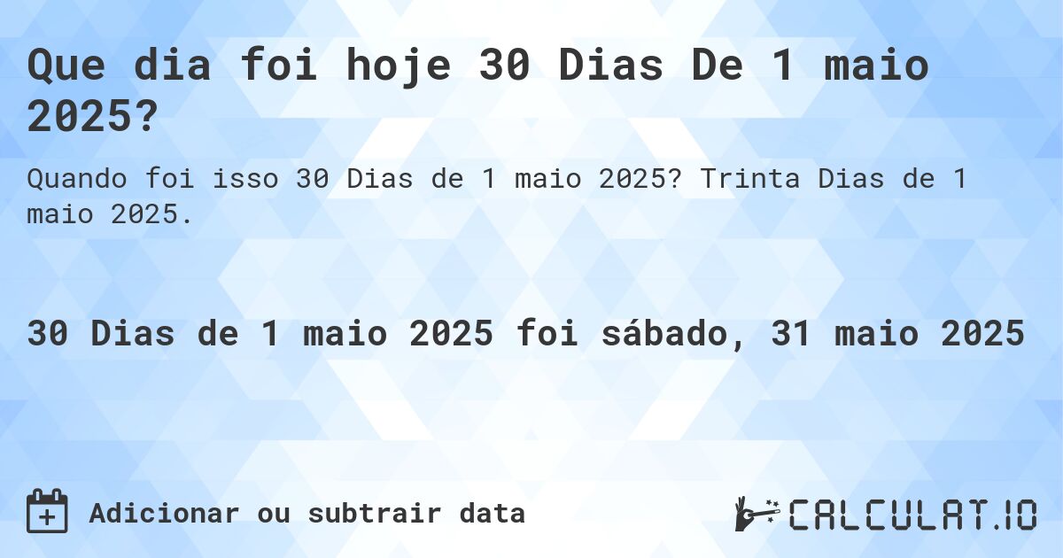 Que dia foi hoje 30 Dias De 1 maio 2025?. Trinta Dias de 1 maio 2025.
