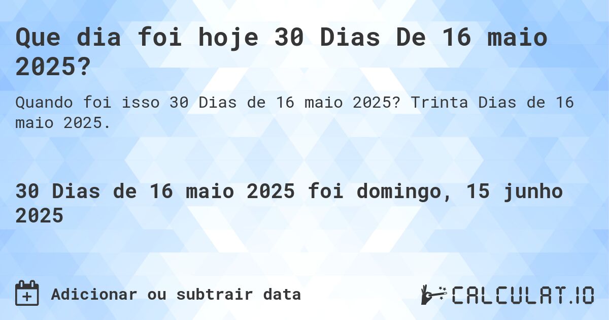 Que dia foi hoje 30 Dias De 16 maio 2025?. Trinta Dias de 16 maio 2025.