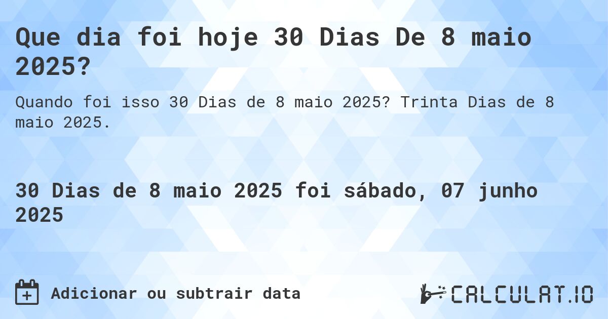 Que dia foi hoje 30 Dias De 8 maio 2025?. Trinta Dias de 8 maio 2025.