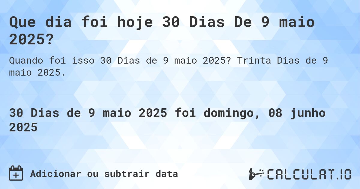 Que dia foi hoje 30 Dias De 9 maio 2025?. Trinta Dias de 9 maio 2025.