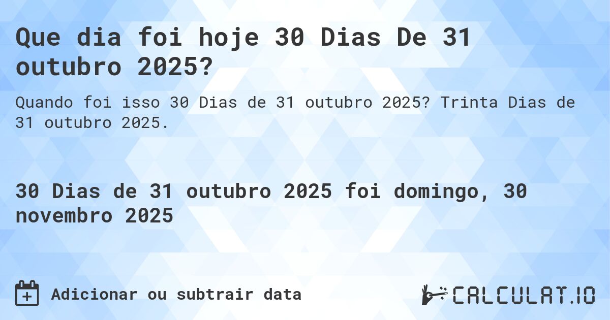 Que dia foi hoje 30 Dias De 31 outubro 2025?. Trinta Dias de 31 outubro 2025.