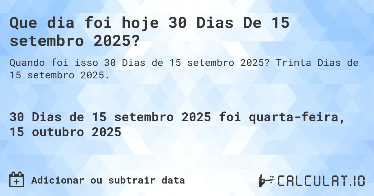 Que dia foi hoje 30 Dias De 15 setembro 2025?. Trinta Dias de 15 setembro 2025.