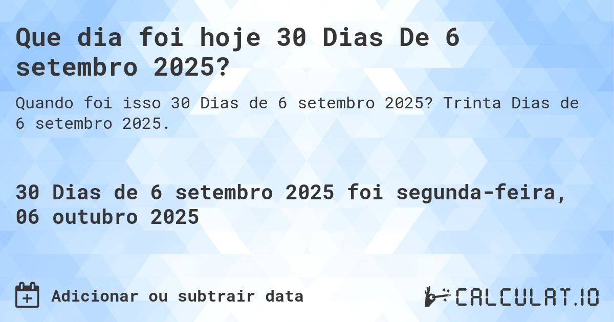 Que dia foi hoje 30 Dias De 6 setembro 2025?. Trinta Dias de 6 setembro 2025.