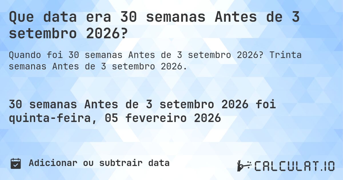 Que data era 30 semanas Antes de 3 setembro 2026?. Trinta semanas Antes de 3 setembro 2026.