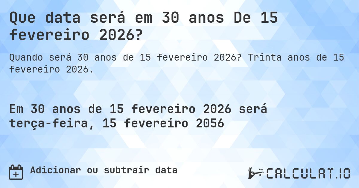 Que data será em 30 anos De 15 fevereiro 2026?. Trinta anos de 15 fevereiro 2026.