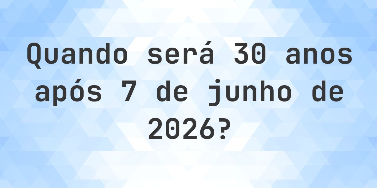 Que data será em 30 anos De 7 junho 2026? - Calculatio