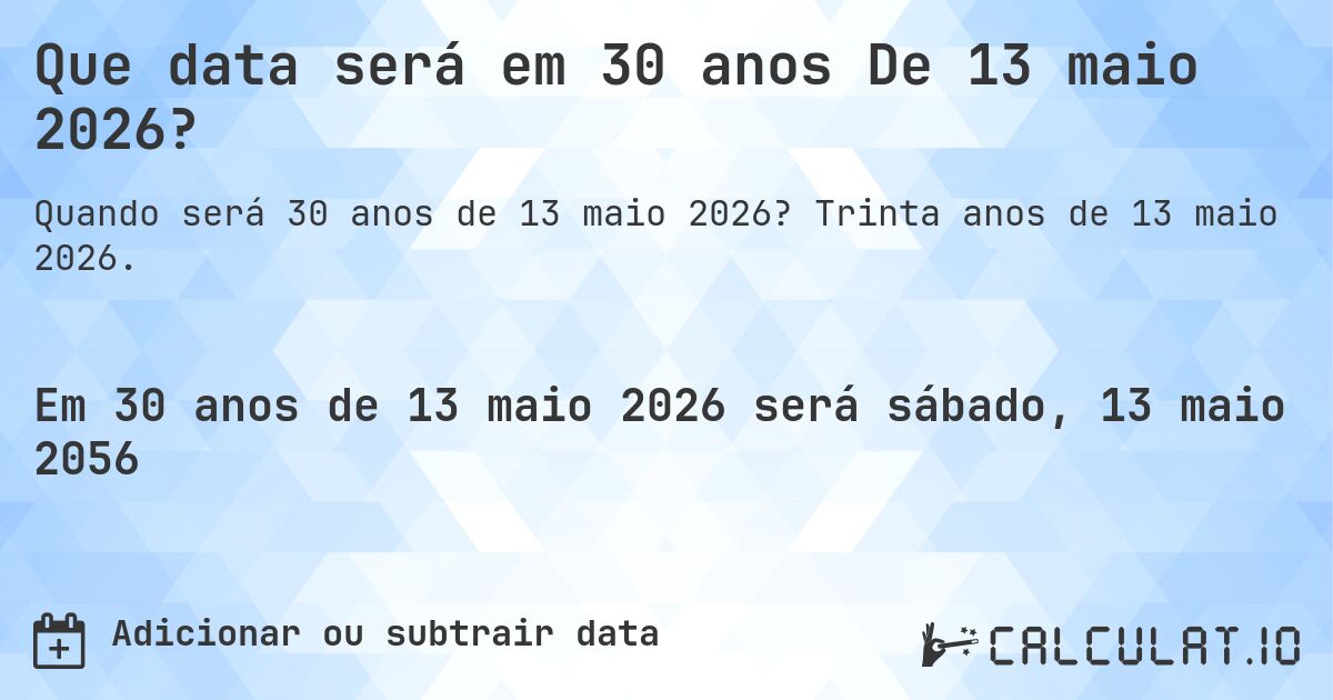 Que data será em 30 anos De 13 maio 2026?. Trinta anos de 13 maio 2026.