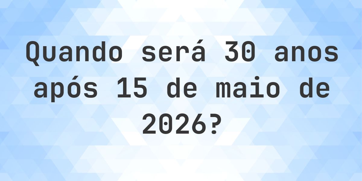 Que data será em 30 anos De 15 maio 2026? - Calculatio