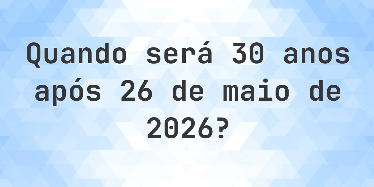 Que data será em 30 anos De 26 maio 2026? - Calculatio