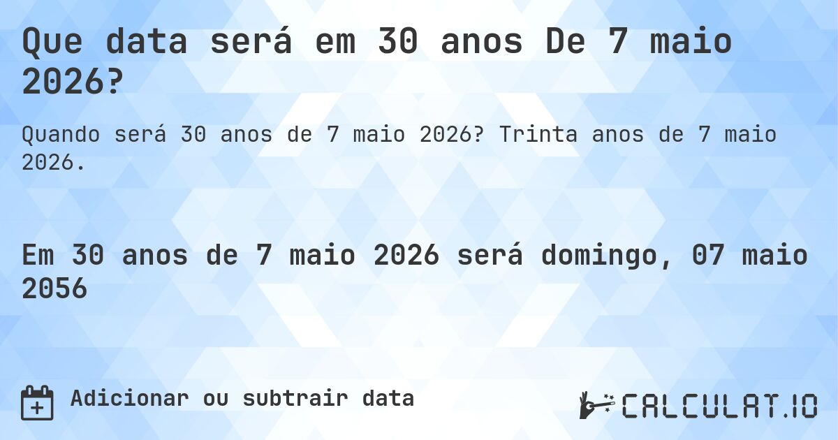 Que data será em 30 anos De 7 maio 2026?. Trinta anos de 7 maio 2026.