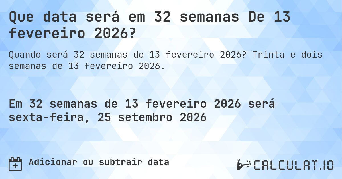 Que data será em 32 semanas De 13 fevereiro 2026?. Trinta e dois semanas de 13 fevereiro 2026.