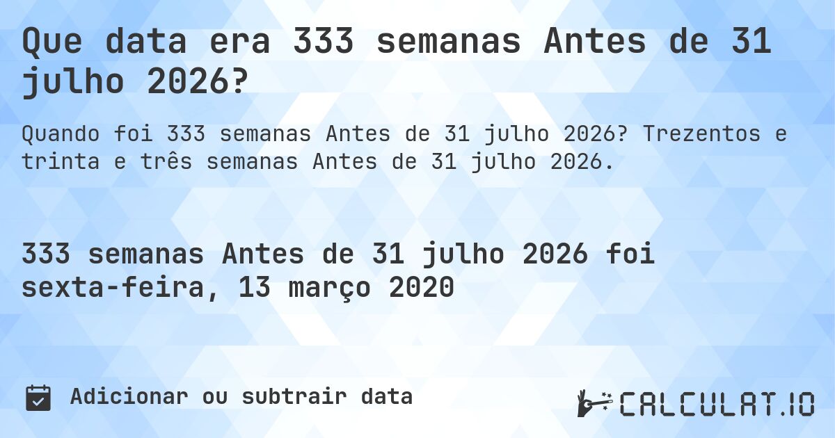 Que data era 333 semanas Antes de 31 julho 2026?. Trezentos e trinta e três semanas Antes de 31 julho 2026.