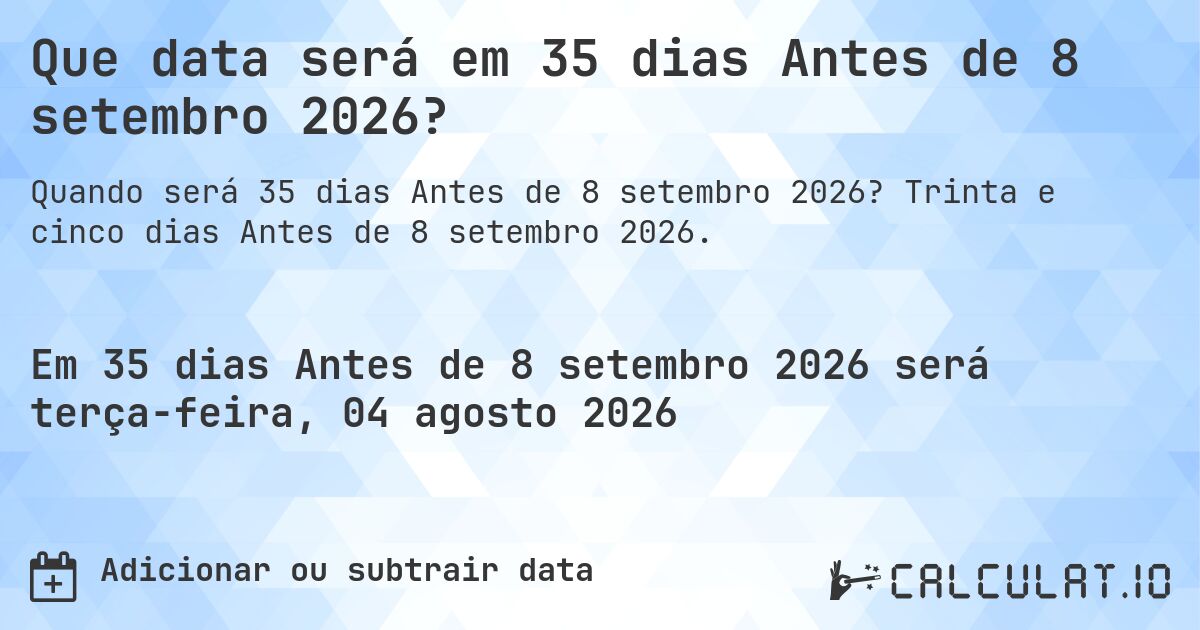 Que data será em 35 dias Antes de 8 setembro 2026?. Trinta e cinco dias Antes de 8 setembro 2026.