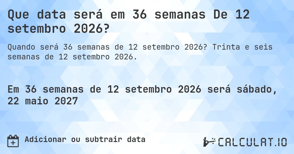 Que data será em 36 semanas De 12 setembro 2026?. Trinta e seis semanas de 12 setembro 2026.
