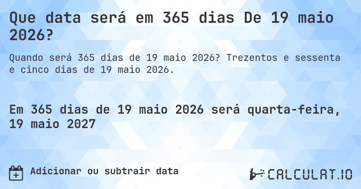 Que data será em 365 dias De 19 maio 2026?. Trezentos e sessenta e cinco dias de 19 maio 2026.