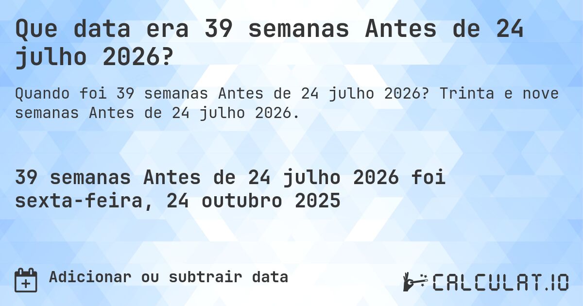 Que data era 39 semanas Antes de 24 julho 2026?. Trinta e nove semanas Antes de 24 julho 2026.
