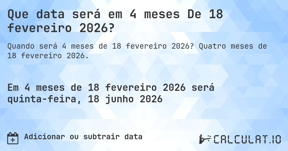 Que data será em 4 meses De 18 fevereiro 2026?. Quatro meses de 18 fevereiro 2026.