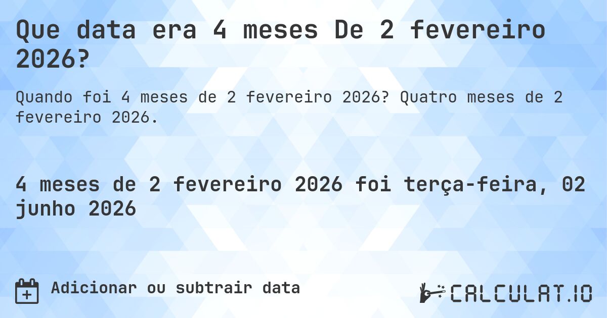 Que data era 4 meses De 2 fevereiro 2026?. Quatro meses de 2 fevereiro 2026.