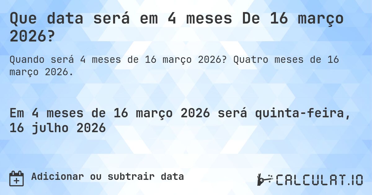 Que data será em 4 meses De 16 março 2026?. Quatro meses de 16 março 2026.