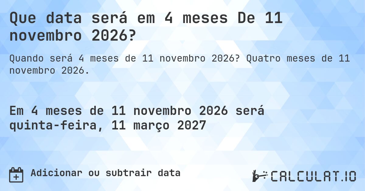 Que data será em 4 meses De 11 novembro 2026?. Quatro meses de 11 novembro 2026.