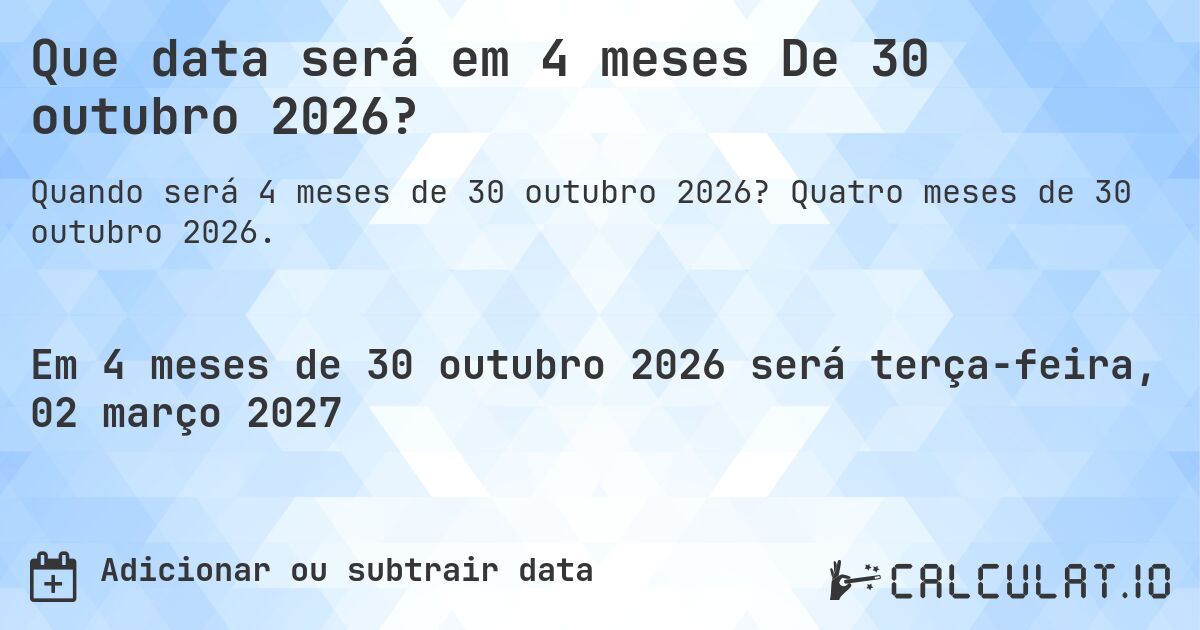 Que data será em 4 meses De 30 outubro 2026?. Quatro meses de 30 outubro 2026.