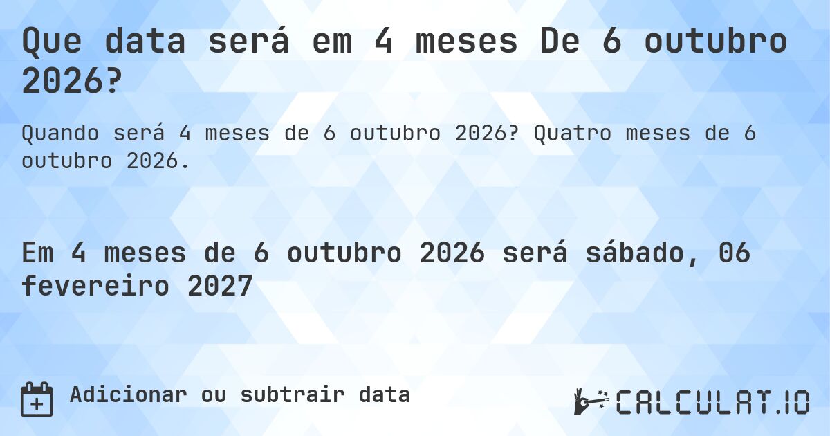 Que data será em 4 meses De 6 outubro 2026?. Quatro meses de 6 outubro 2026.