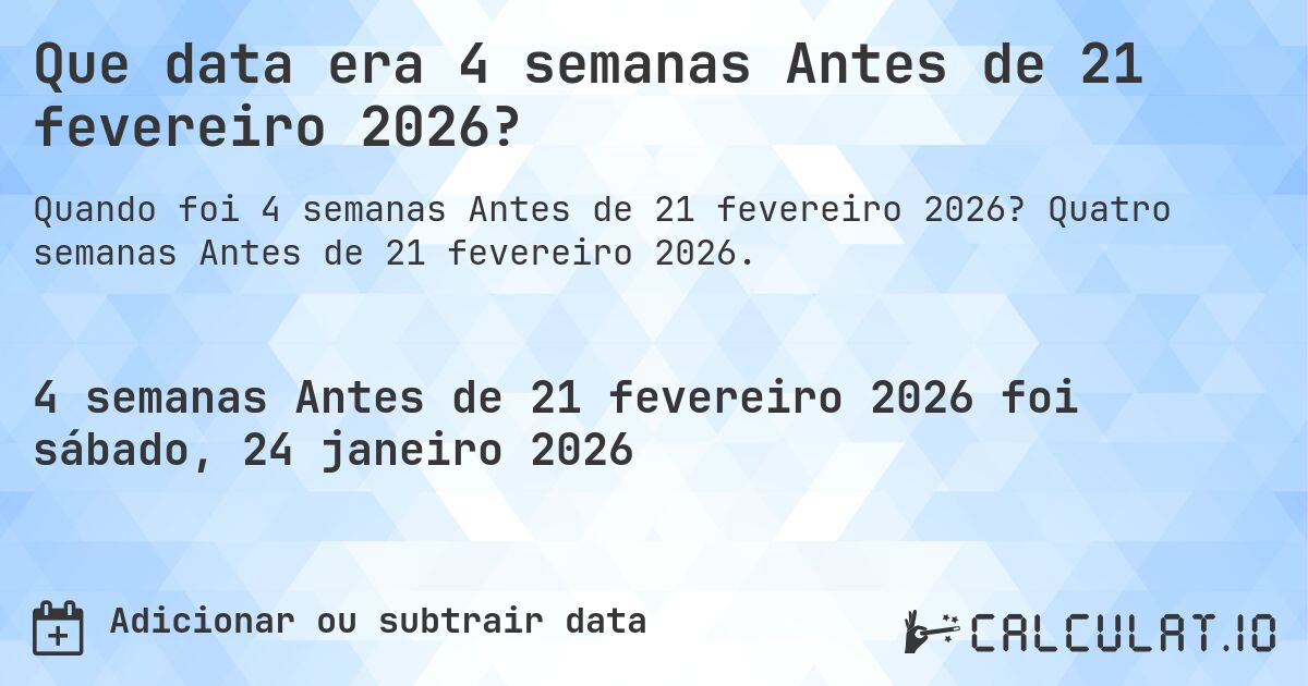 Que data era 4 semanas Antes de 21 fevereiro 2026?. Quatro semanas Antes de 21 fevereiro 2026.