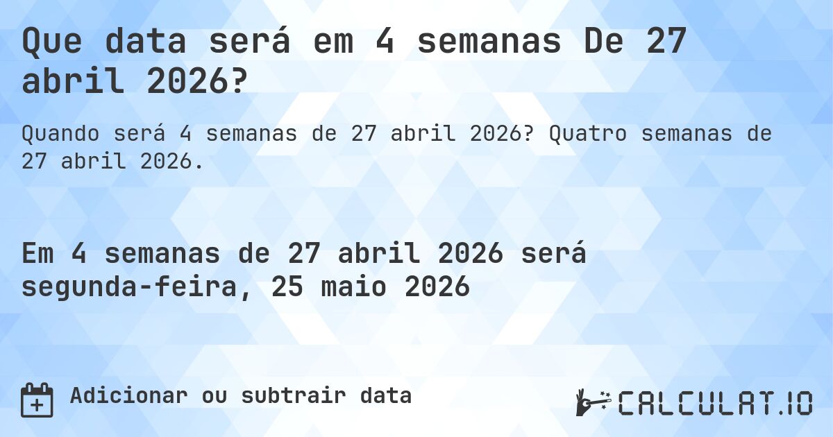 Que data será em 4 semanas De 27 abril 2026?. Quatro semanas de 27 abril 2026.