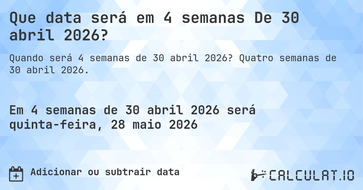 Que data será em 4 semanas De 30 abril 2026?. Quatro semanas de 30 abril 2026.